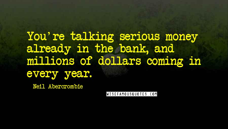 Neil Abercrombie Quotes: You're talking serious money already in the bank, and millions of dollars coming in every year.
