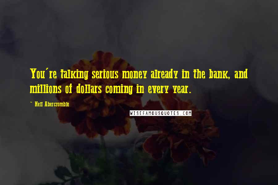 Neil Abercrombie Quotes: You're talking serious money already in the bank, and millions of dollars coming in every year.