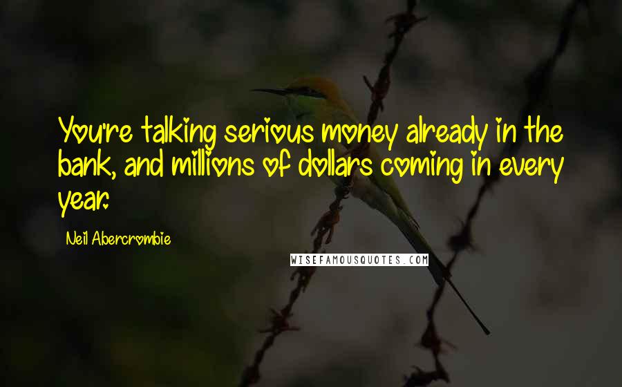 Neil Abercrombie Quotes: You're talking serious money already in the bank, and millions of dollars coming in every year.