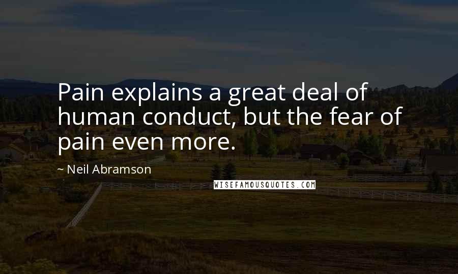 Neil Abramson Quotes: Pain explains a great deal of human conduct, but the fear of pain even more.