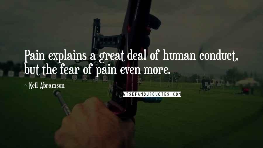 Neil Abramson Quotes: Pain explains a great deal of human conduct, but the fear of pain even more.