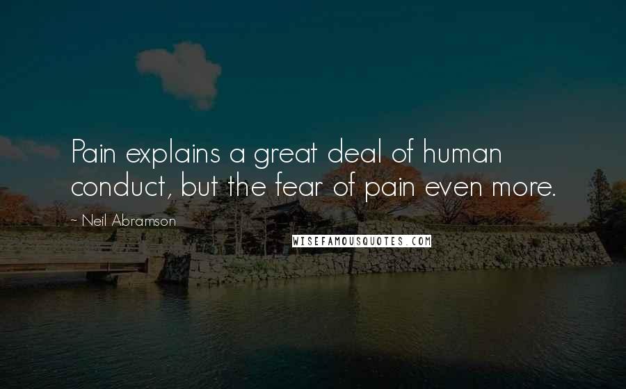 Neil Abramson Quotes: Pain explains a great deal of human conduct, but the fear of pain even more.