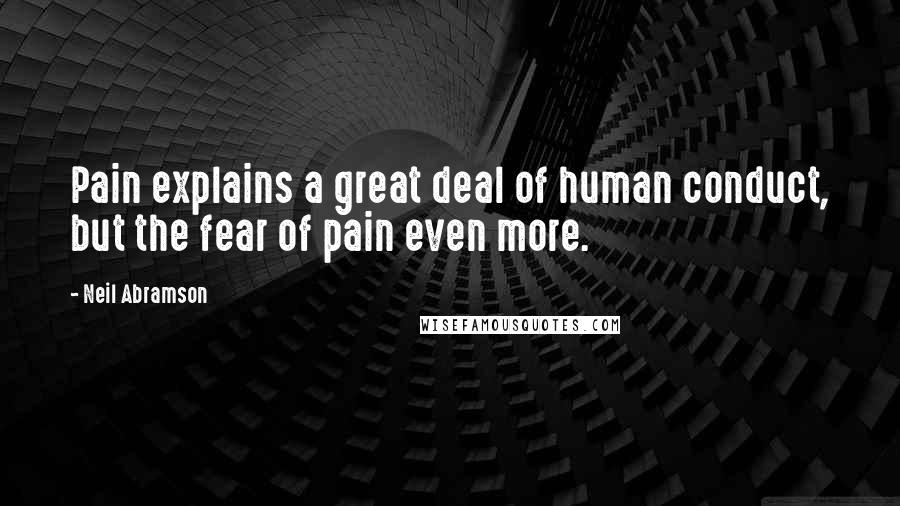 Neil Abramson Quotes: Pain explains a great deal of human conduct, but the fear of pain even more.