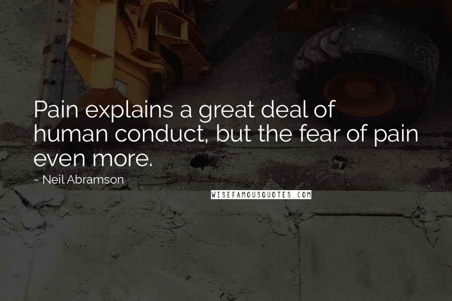 Neil Abramson Quotes: Pain explains a great deal of human conduct, but the fear of pain even more.