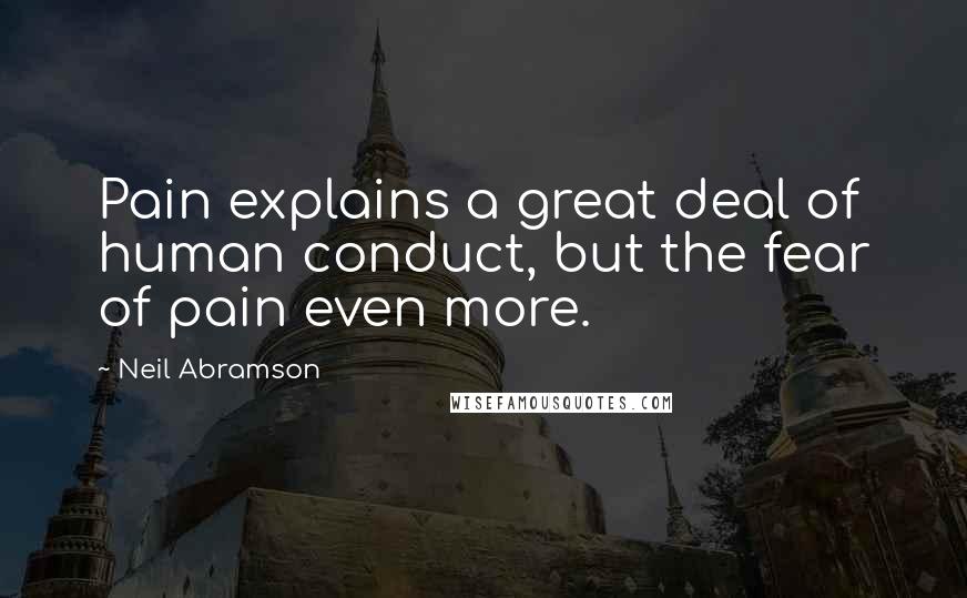 Neil Abramson Quotes: Pain explains a great deal of human conduct, but the fear of pain even more.