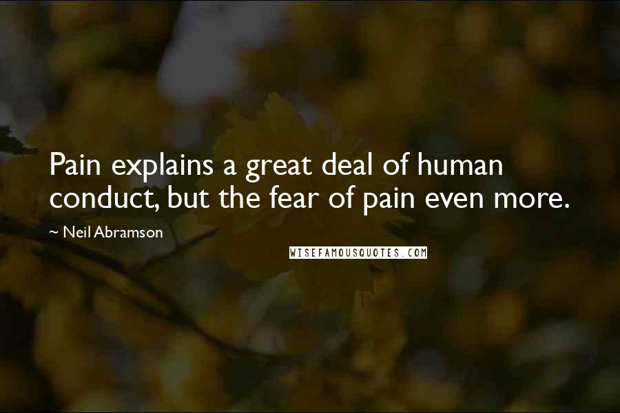 Neil Abramson Quotes: Pain explains a great deal of human conduct, but the fear of pain even more.