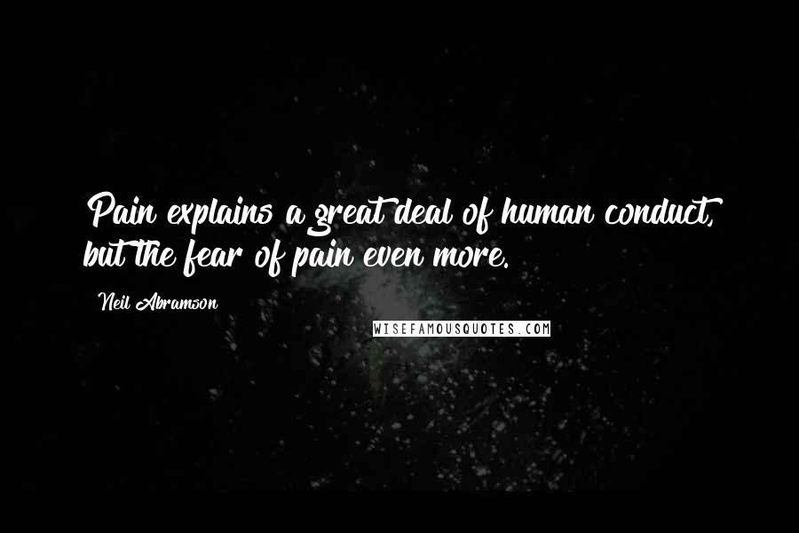 Neil Abramson Quotes: Pain explains a great deal of human conduct, but the fear of pain even more.