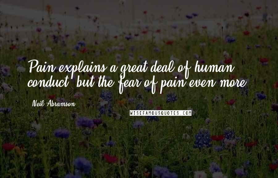 Neil Abramson Quotes: Pain explains a great deal of human conduct, but the fear of pain even more.