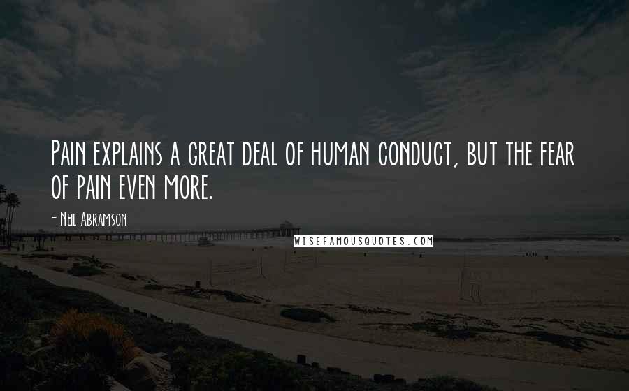 Neil Abramson Quotes: Pain explains a great deal of human conduct, but the fear of pain even more.