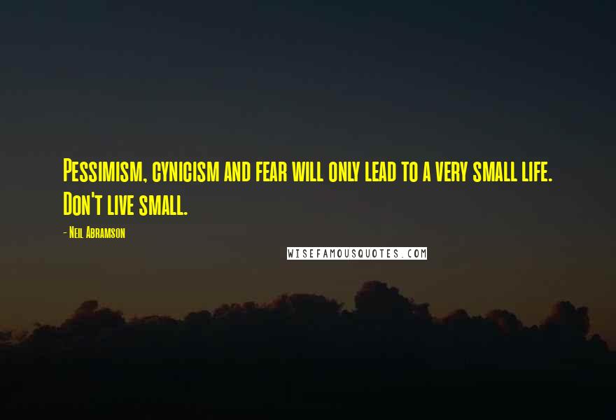 Neil Abramson Quotes: Pessimism, cynicism and fear will only lead to a very small life. Don't live small.