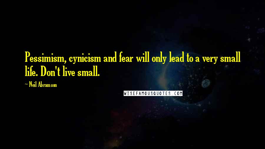 Neil Abramson Quotes: Pessimism, cynicism and fear will only lead to a very small life. Don't live small.