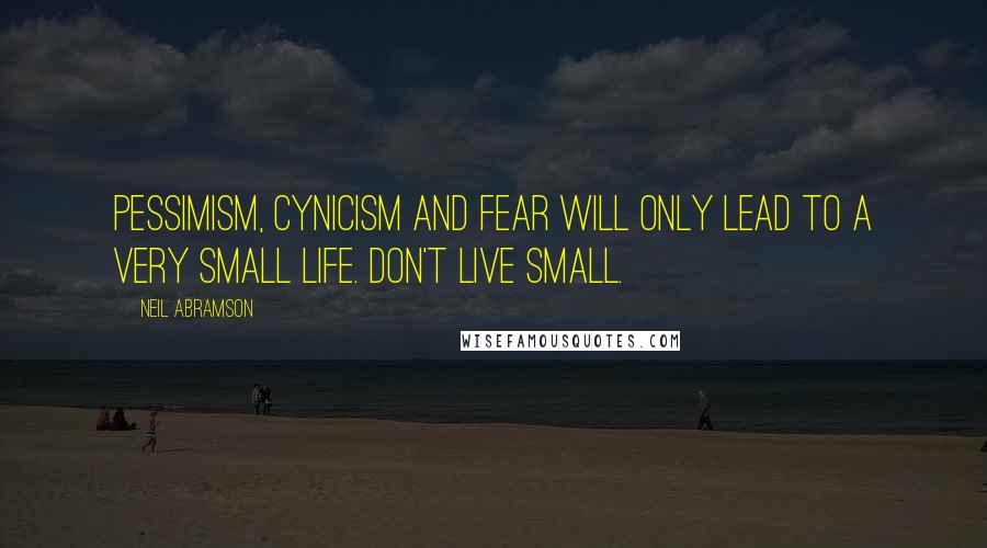 Neil Abramson Quotes: Pessimism, cynicism and fear will only lead to a very small life. Don't live small.