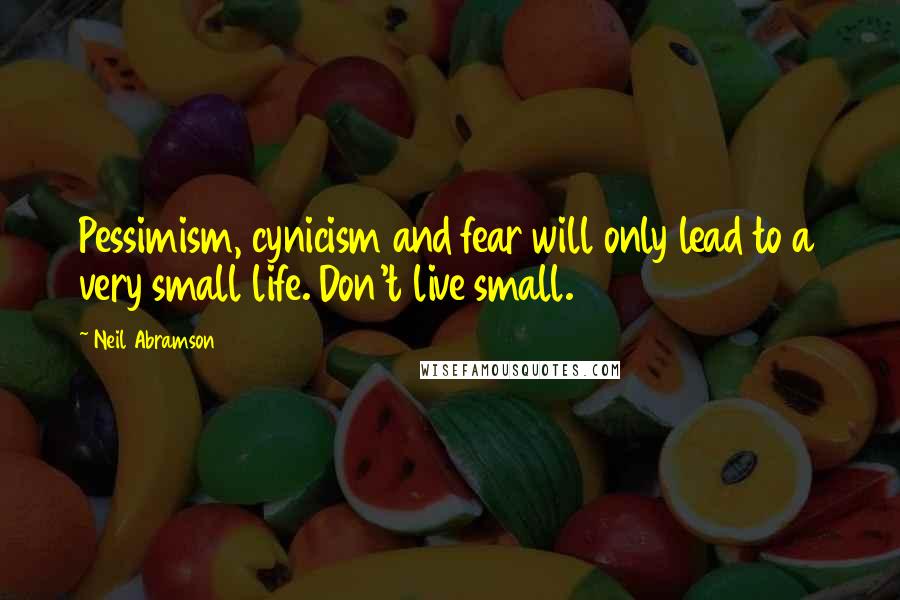 Neil Abramson Quotes: Pessimism, cynicism and fear will only lead to a very small life. Don't live small.