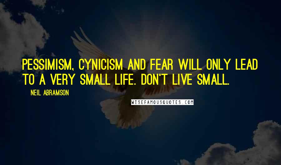 Neil Abramson Quotes: Pessimism, cynicism and fear will only lead to a very small life. Don't live small.