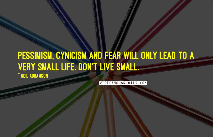 Neil Abramson Quotes: Pessimism, cynicism and fear will only lead to a very small life. Don't live small.