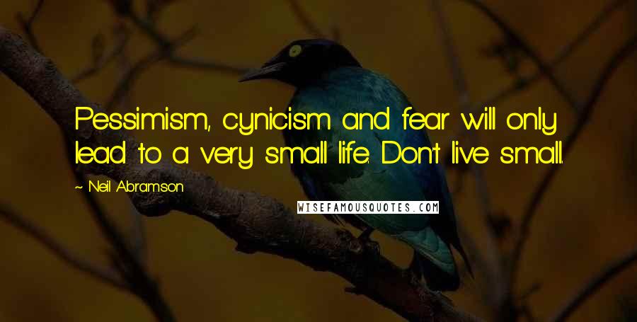 Neil Abramson Quotes: Pessimism, cynicism and fear will only lead to a very small life. Don't live small.