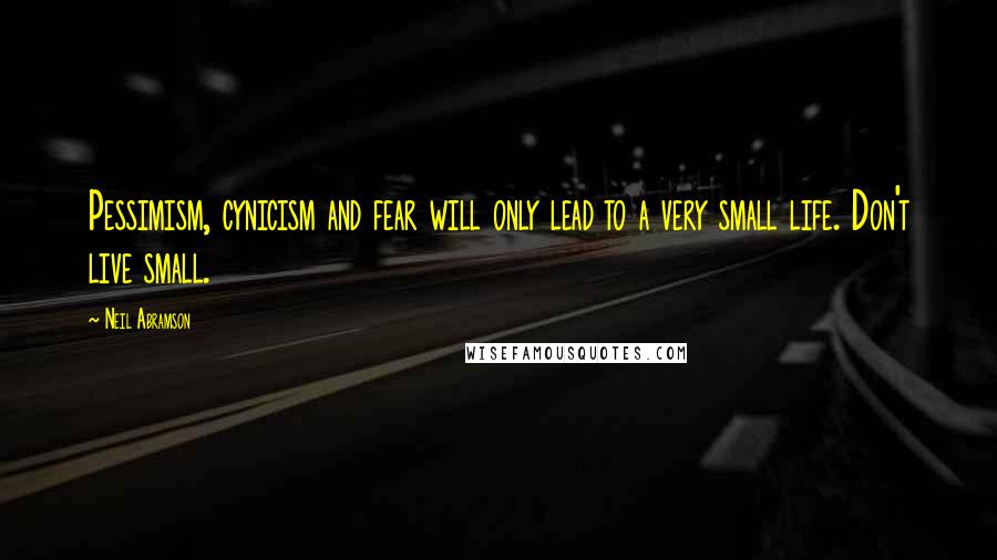 Neil Abramson Quotes: Pessimism, cynicism and fear will only lead to a very small life. Don't live small.