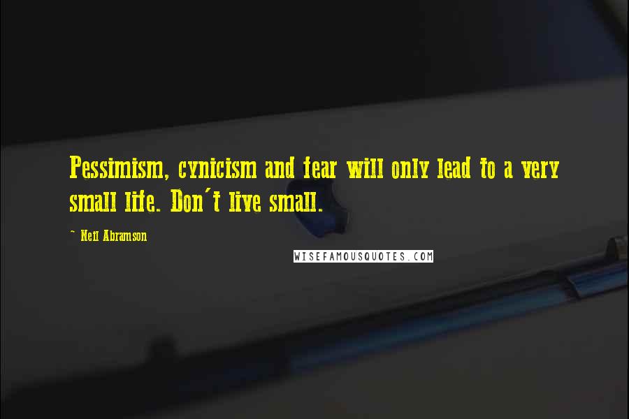 Neil Abramson Quotes: Pessimism, cynicism and fear will only lead to a very small life. Don't live small.