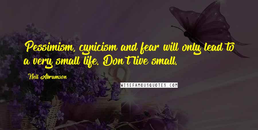 Neil Abramson Quotes: Pessimism, cynicism and fear will only lead to a very small life. Don't live small.