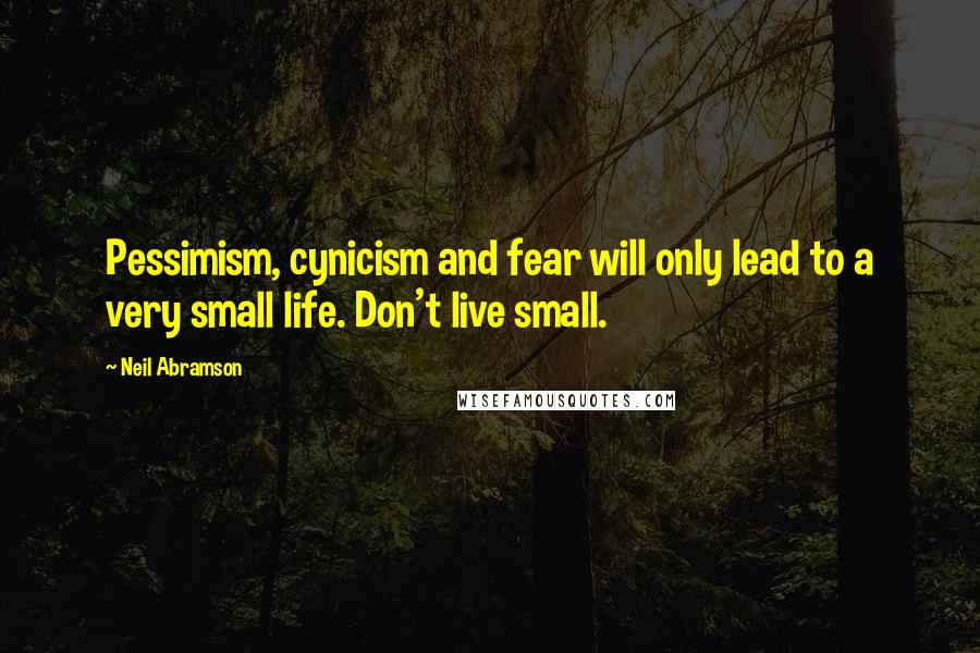 Neil Abramson Quotes: Pessimism, cynicism and fear will only lead to a very small life. Don't live small.