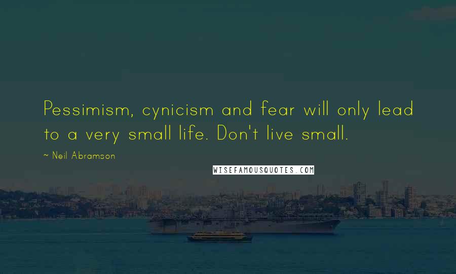 Neil Abramson Quotes: Pessimism, cynicism and fear will only lead to a very small life. Don't live small.