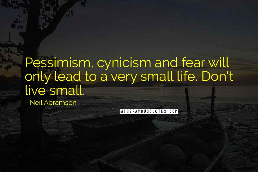 Neil Abramson Quotes: Pessimism, cynicism and fear will only lead to a very small life. Don't live small.