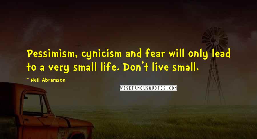 Neil Abramson Quotes: Pessimism, cynicism and fear will only lead to a very small life. Don't live small.