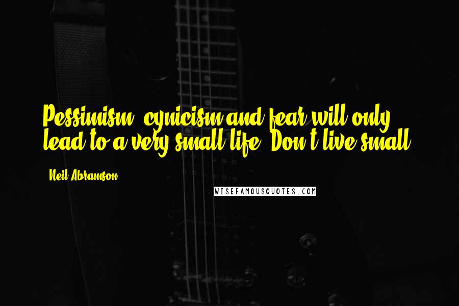 Neil Abramson Quotes: Pessimism, cynicism and fear will only lead to a very small life. Don't live small.