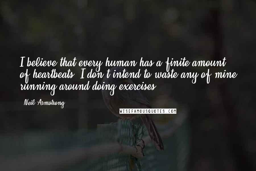 Neil Armstrong Quotes: I believe that every human has a finite amount of heartbeats. I don't intend to waste any of mine running around doing exercises.