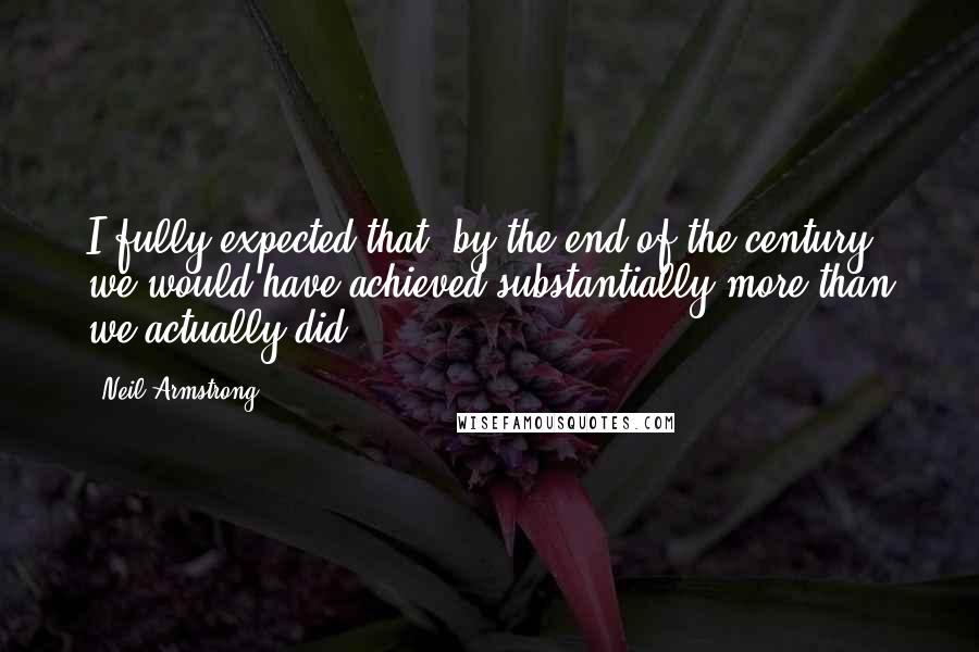 Neil Armstrong Quotes: I fully expected that, by the end of the century, we would have achieved substantially more than we actually did.