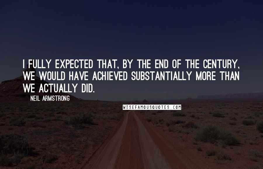 Neil Armstrong Quotes: I fully expected that, by the end of the century, we would have achieved substantially more than we actually did.