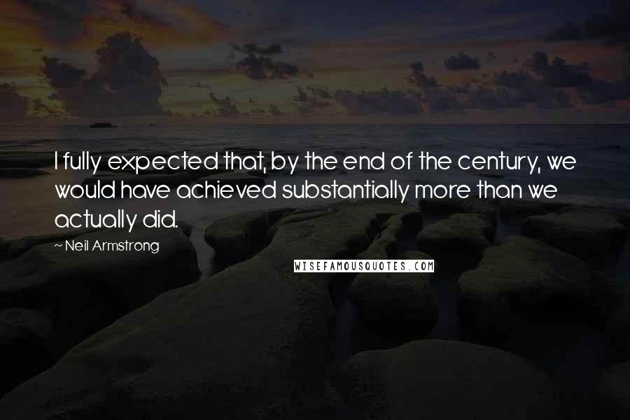 Neil Armstrong Quotes: I fully expected that, by the end of the century, we would have achieved substantially more than we actually did.