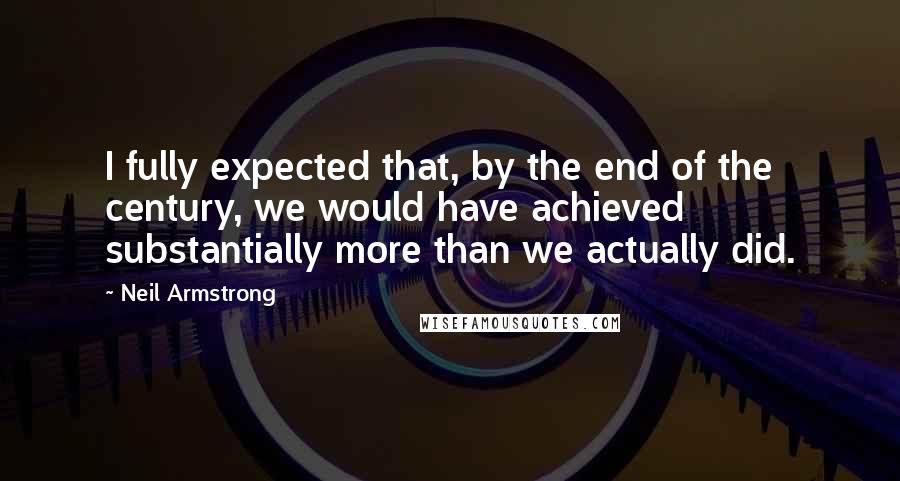 Neil Armstrong Quotes: I fully expected that, by the end of the century, we would have achieved substantially more than we actually did.