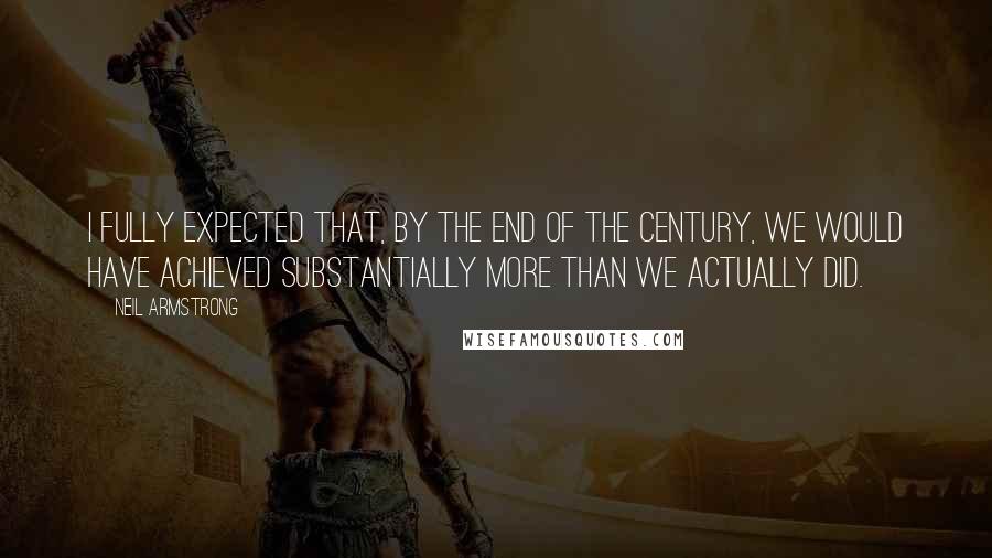 Neil Armstrong Quotes: I fully expected that, by the end of the century, we would have achieved substantially more than we actually did.