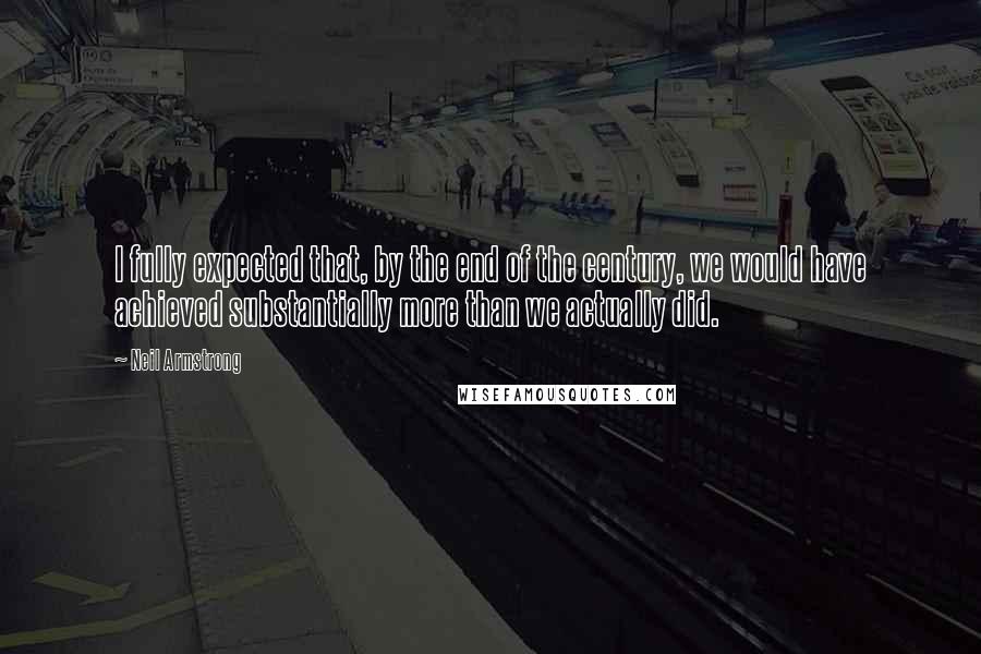 Neil Armstrong Quotes: I fully expected that, by the end of the century, we would have achieved substantially more than we actually did.