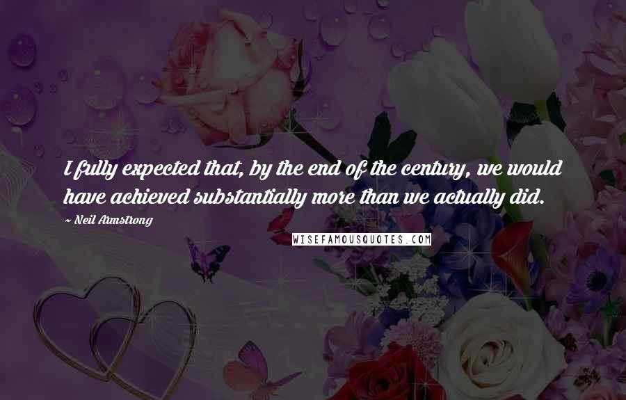 Neil Armstrong Quotes: I fully expected that, by the end of the century, we would have achieved substantially more than we actually did.