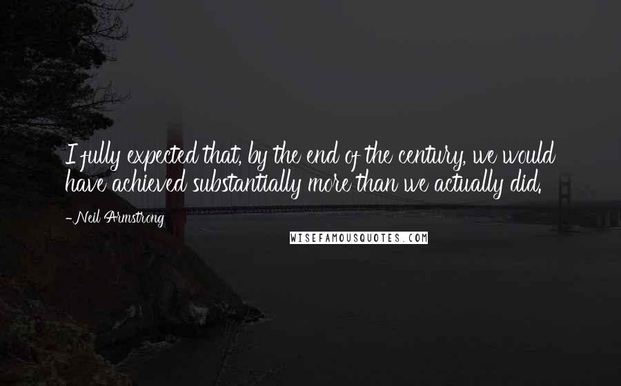 Neil Armstrong Quotes: I fully expected that, by the end of the century, we would have achieved substantially more than we actually did.