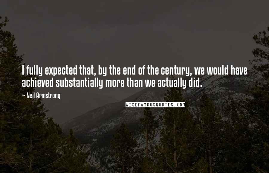 Neil Armstrong Quotes: I fully expected that, by the end of the century, we would have achieved substantially more than we actually did.