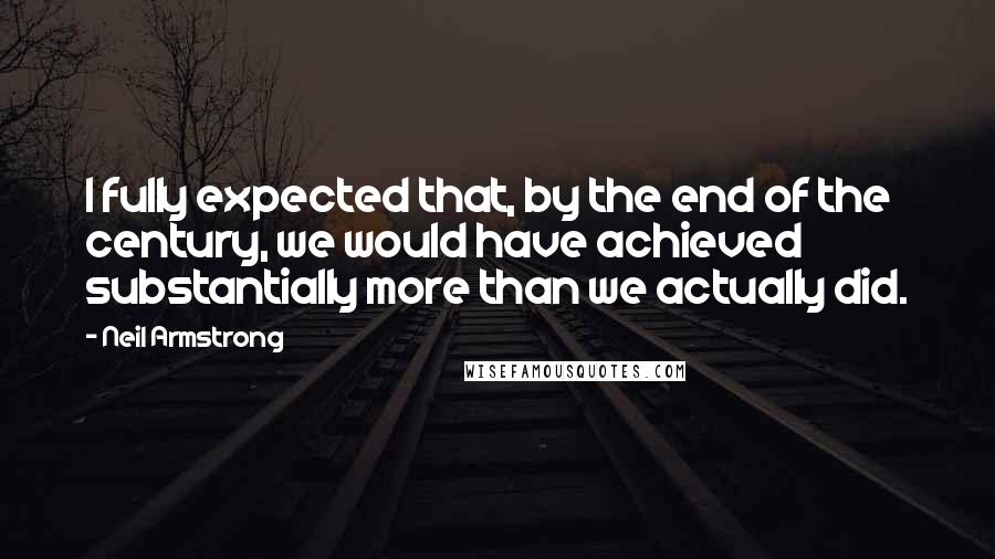 Neil Armstrong Quotes: I fully expected that, by the end of the century, we would have achieved substantially more than we actually did.