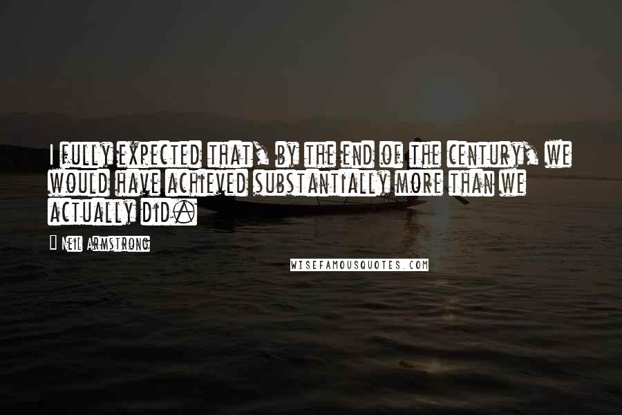 Neil Armstrong Quotes: I fully expected that, by the end of the century, we would have achieved substantially more than we actually did.