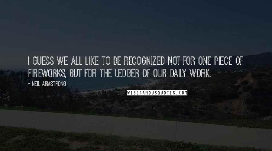 Neil Armstrong Quotes: I guess we all like to be recognized not for one piece of fireworks, but for the ledger of our daily work.