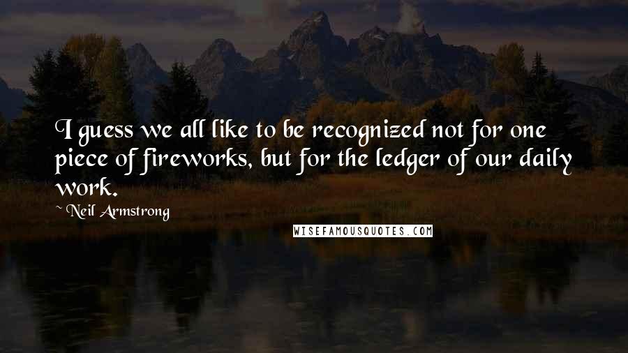 Neil Armstrong Quotes: I guess we all like to be recognized not for one piece of fireworks, but for the ledger of our daily work.