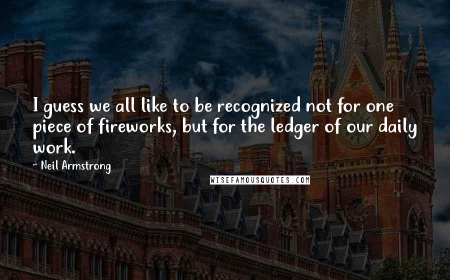 Neil Armstrong Quotes: I guess we all like to be recognized not for one piece of fireworks, but for the ledger of our daily work.