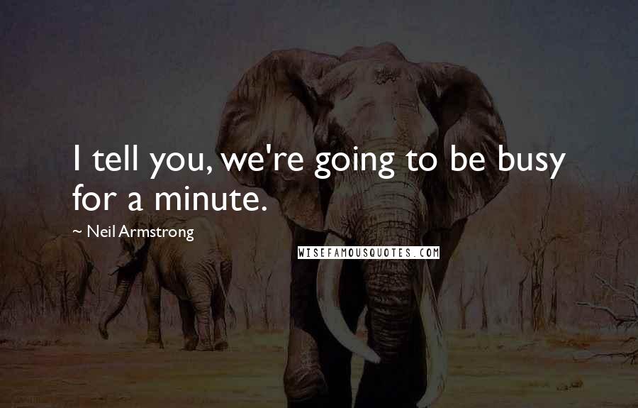 Neil Armstrong Quotes: I tell you, we're going to be busy for a minute.