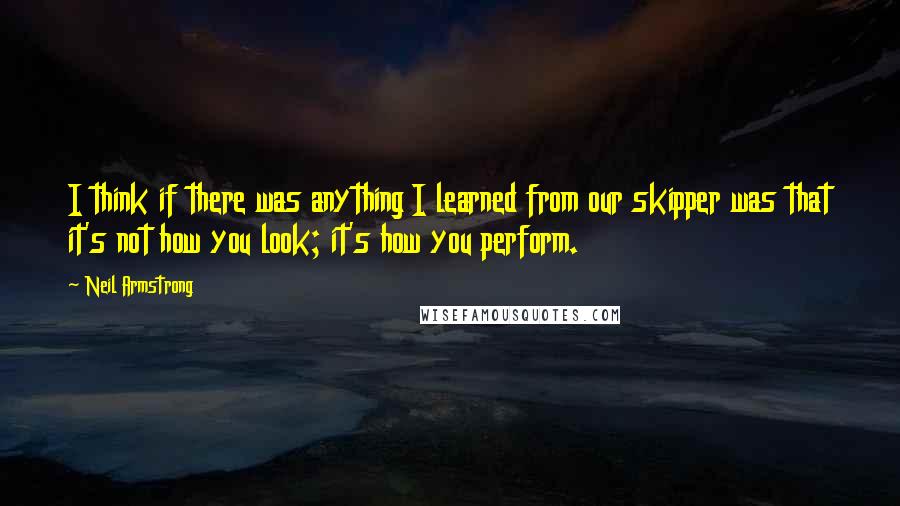 Neil Armstrong Quotes: I think if there was anything I learned from our skipper was that it's not how you look; it's how you perform.