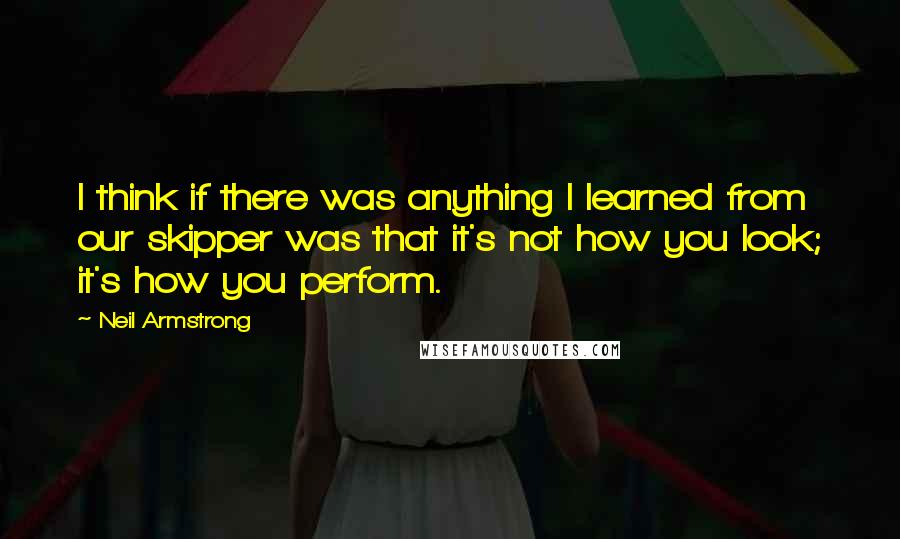 Neil Armstrong Quotes: I think if there was anything I learned from our skipper was that it's not how you look; it's how you perform.