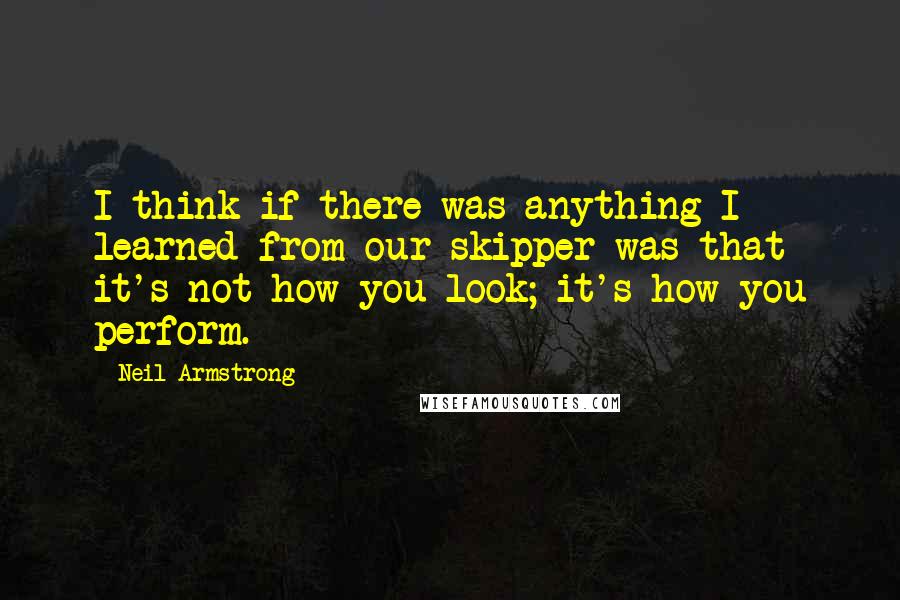 Neil Armstrong Quotes: I think if there was anything I learned from our skipper was that it's not how you look; it's how you perform.