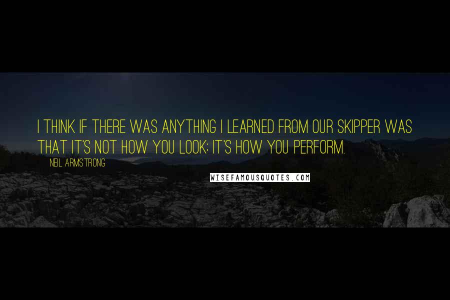 Neil Armstrong Quotes: I think if there was anything I learned from our skipper was that it's not how you look; it's how you perform.