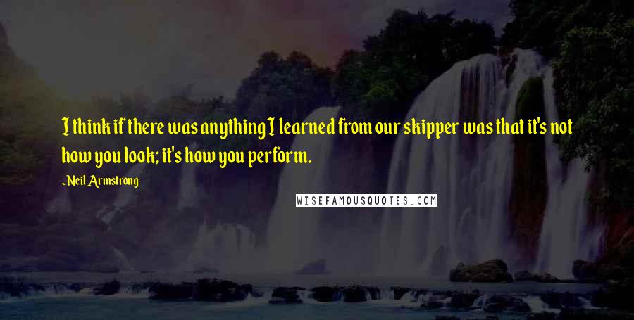 Neil Armstrong Quotes: I think if there was anything I learned from our skipper was that it's not how you look; it's how you perform.