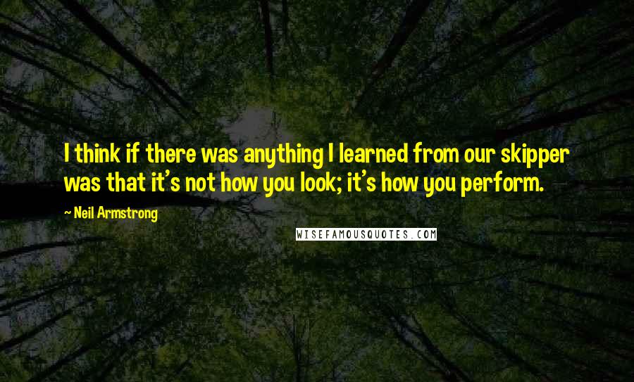 Neil Armstrong Quotes: I think if there was anything I learned from our skipper was that it's not how you look; it's how you perform.